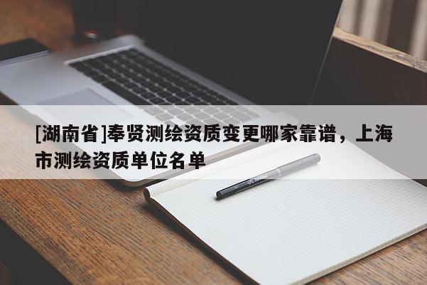 [湖南省]奉賢測繪資質變更哪家靠譜，上海市測繪資質單位名單