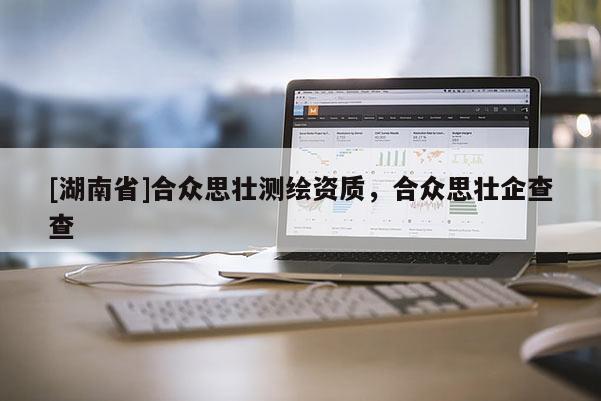[湖南省]合眾思壯測繪資質(zhì)，合眾思壯企查查