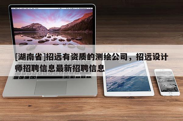 [湖南省]招遠有資質(zhì)的測繪公司，招遠設(shè)計師招聘信息最新招聘信息