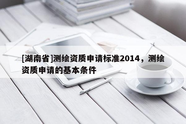 [湖南省]測繪資質(zhì)申請標準2014，測繪資質(zhì)申請的基本條件