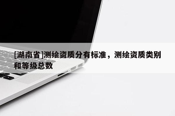 [湖南省]測繪資質(zhì)分有標準，測繪資質(zhì)類別和等級總數(shù)
