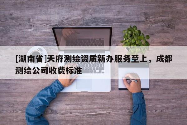 [湖南省]天府測繪資質(zhì)新辦服務(wù)至上，成都測繪公司收費(fèi)標(biāo)準(zhǔn)