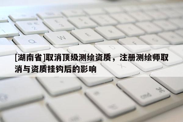 [湖南省]取消頂級測繪資質(zhì)，注冊測繪師取消與資質(zhì)掛鉤后的影響