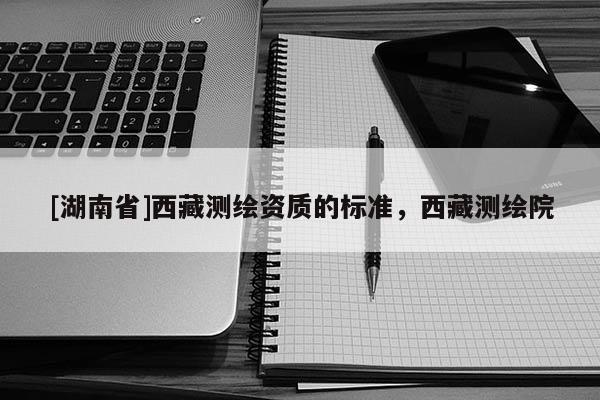 [湖南省]西藏測繪資質(zhì)的標準，西藏測繪院