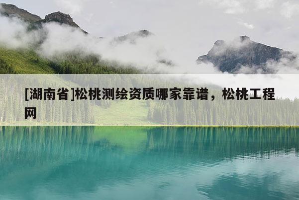 [湖南省]松桃測(cè)繪資質(zhì)哪家靠譜，松桃工程網(wǎng)