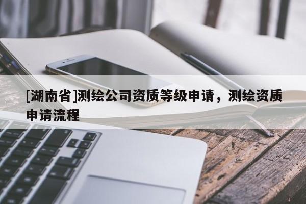 [湖南省]測繪公司資質(zhì)等級申請，測繪資質(zhì)申請流程