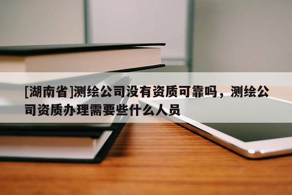 [湖南省]測(cè)繪公司沒有資質(zhì)可靠嗎，測(cè)繪公司資質(zhì)辦理需要些什么人員