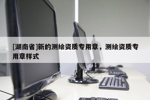[湖南省]新的測(cè)繪資質(zhì)專用章，測(cè)繪資質(zhì)專用章樣式