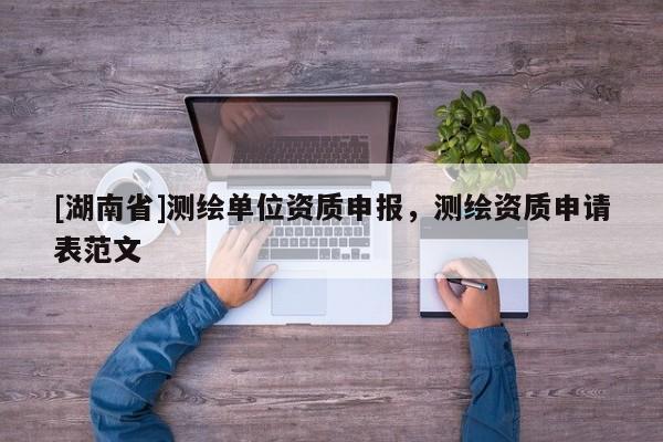 [湖南省]測繪單位資質(zhì)申報，測繪資質(zhì)申請表范文
