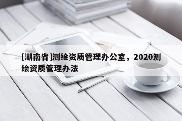 [湖南省]測繪資質管理辦公室，2020測繪資質管理辦法