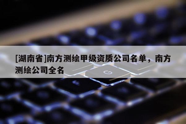 [湖南省]南方測(cè)繪甲級(jí)資質(zhì)公司名單，南方測(cè)繪公司全名