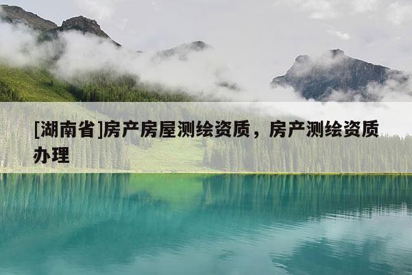 [湖南省]房產(chǎn)房屋測繪資質(zhì)，房產(chǎn)測繪資質(zhì)辦理