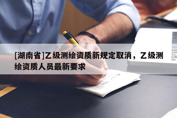 [湖南省]乙級測繪資質新規(guī)定取消，乙級測繪資質人員最新要求