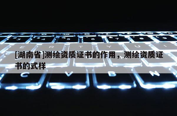 [湖南省]測繪資質證書的作用，測繪資質證書的式樣