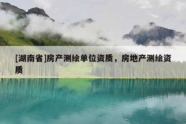 [湖南省]房產(chǎn)測繪單位資質(zhì)，房地產(chǎn)測繪資質(zhì)
