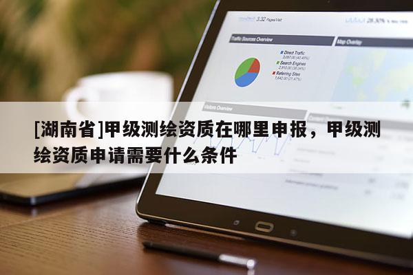 [湖南省]甲級(jí)測(cè)繪資質(zhì)在哪里申報(bào)，甲級(jí)測(cè)繪資質(zhì)申請(qǐng)需要什么條件
