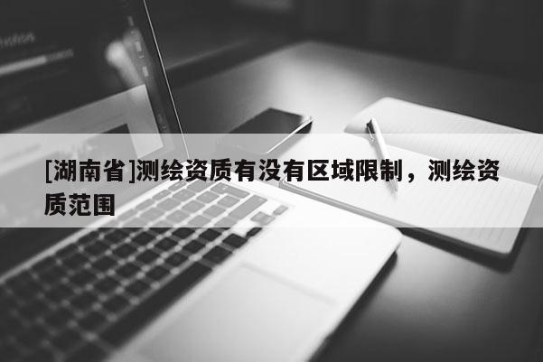 [湖南省]測繪資質(zhì)有沒有區(qū)域限制，測繪資質(zhì)范圍