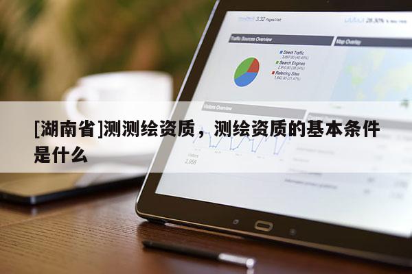 [湖南省]測(cè)測(cè)繪資質(zhì)，測(cè)繪資質(zhì)的基本條件是什么