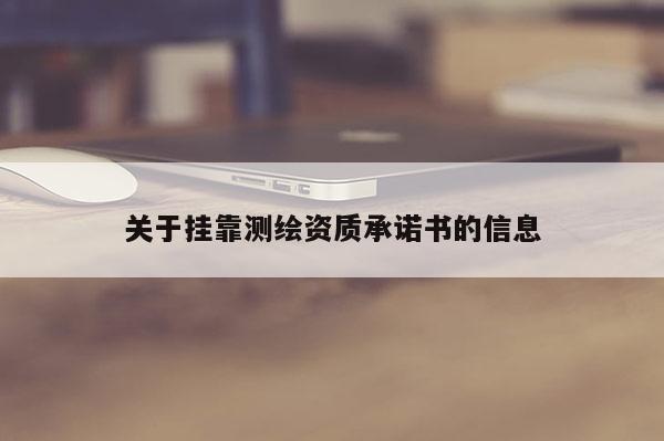 關(guān)于掛靠測(cè)繪資質(zhì)承諾書(shū)的信息