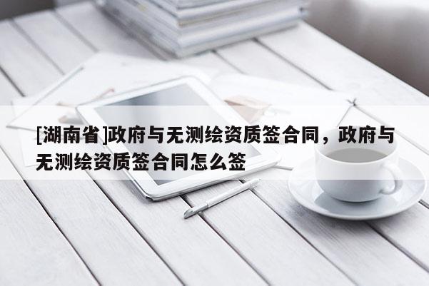 [湖南省]政府與無測(cè)繪資質(zhì)簽合同，政府與無測(cè)繪資質(zhì)簽合同怎么簽