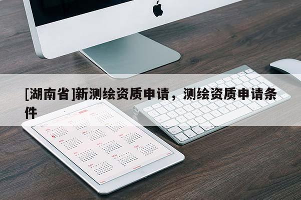[湖南省]新測繪資質(zhì)申請，測繪資質(zhì)申請條件