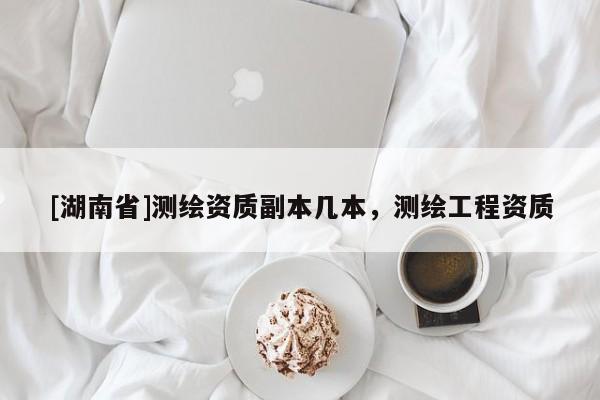 [湖南省]測(cè)繪資質(zhì)副本幾本，測(cè)繪工程資質(zhì)