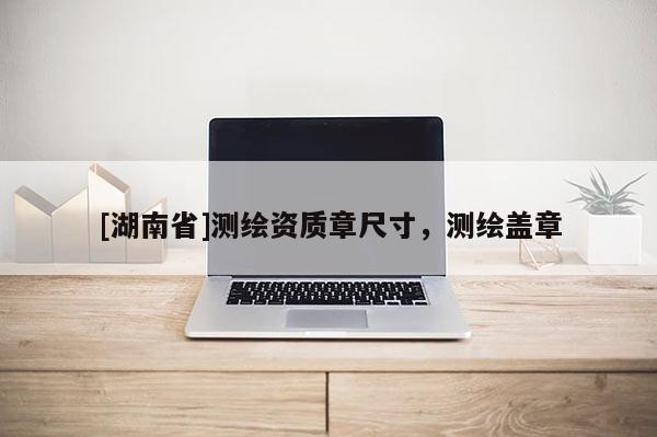 [湖南省]測繪資質(zhì)章尺寸，測繪蓋章