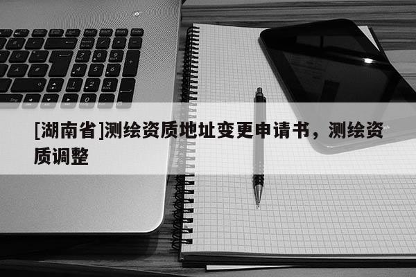 [湖南省]測繪資質(zhì)地址變更申請書，測繪資質(zhì)調(diào)整