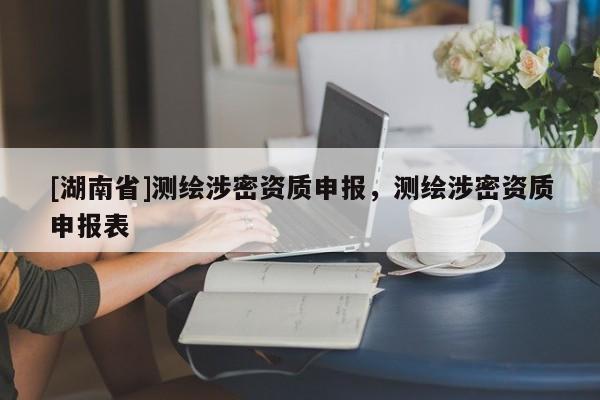 [湖南省]測繪涉密資質(zhì)申報(bào)，測繪涉密資質(zhì)申報(bào)表