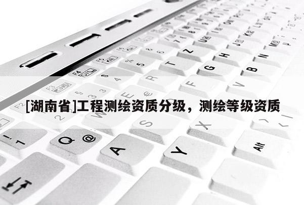 [湖南省]工程測繪資質(zhì)分級，測繪等級資質(zhì)