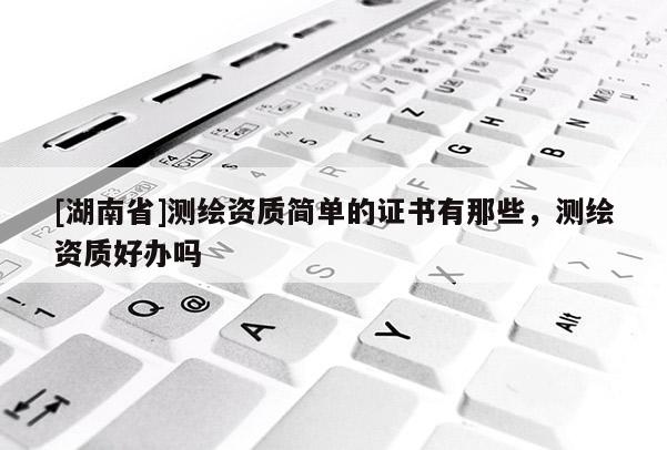 [湖南省]測繪資質(zhì)簡單的證書有那些，測繪資質(zhì)好辦嗎