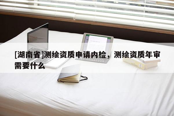 [湖南省]測繪資質申請內檢，測繪資質年審需要什么