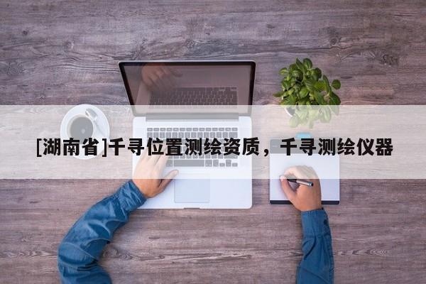 [湖南省]千尋位置測(cè)繪資質(zhì)，千尋測(cè)繪儀器