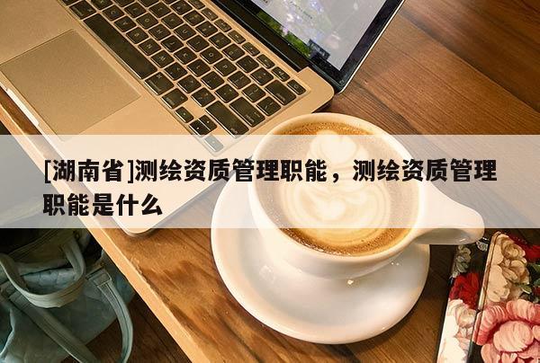 [湖南省]測繪資質(zhì)管理職能，測繪資質(zhì)管理職能是什么