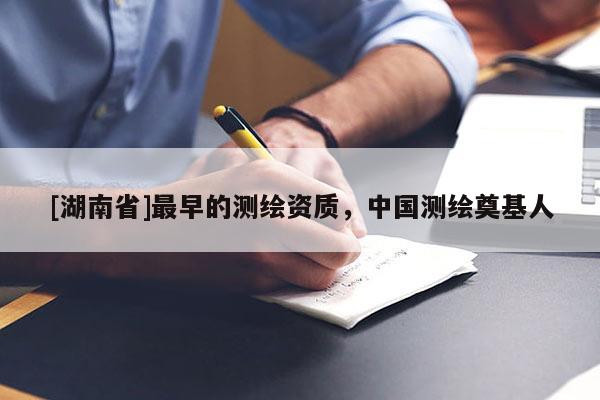 [湖南省]最早的測(cè)繪資質(zhì)，中國(guó)測(cè)繪奠基人