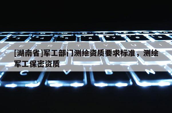 [湖南省]軍工部門測(cè)繪資質(zhì)要求標(biāo)準(zhǔn)，測(cè)繪軍工保密資質(zhì)