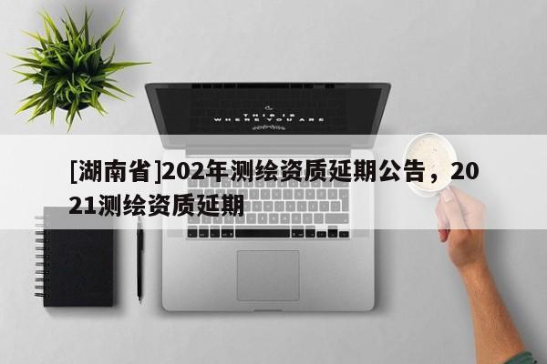 [湖南省]202年測(cè)繪資質(zhì)延期公告，2021測(cè)繪資質(zhì)延期