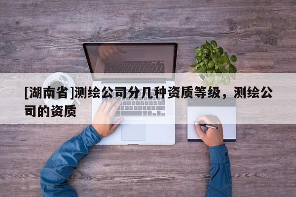 [湖南省]測繪公司分幾種資質(zhì)等級，測繪公司的資質(zhì)