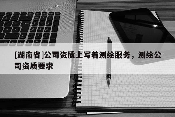 [湖南省]公司資質(zhì)上寫著測繪服務(wù)，測繪公司資質(zhì)要求