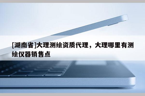 [湖南省]大理測繪資質(zhì)代理，大理哪里有測繪儀器銷售點