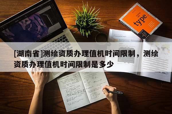 [湖南省]測(cè)繪資質(zhì)辦理值機(jī)時(shí)間限制，測(cè)繪資質(zhì)辦理值機(jī)時(shí)間限制是多少