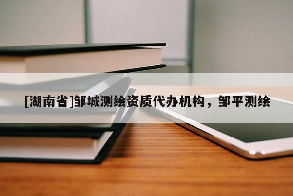 [湖南省]鄒城測繪資質(zhì)代辦機(jī)構(gòu)，鄒平測繪