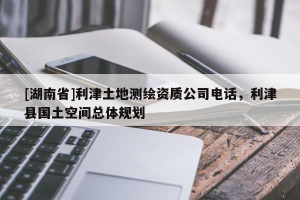 [湖南省]利津土地測繪資質(zhì)公司電話，利津縣國土空間總體規(guī)劃