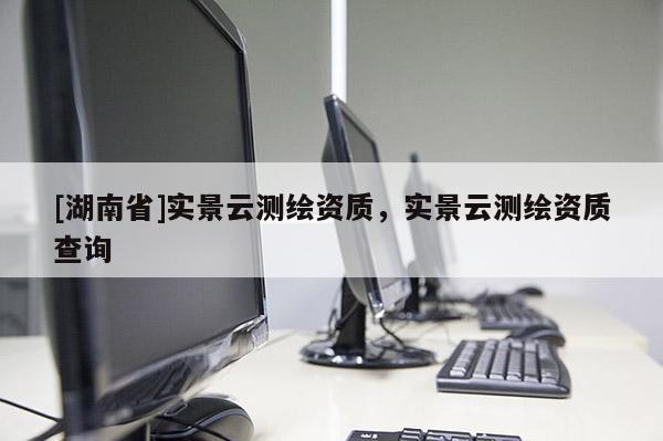 [湖南省]實(shí)景云測繪資質(zhì)，實(shí)景云測繪資質(zhì)查詢