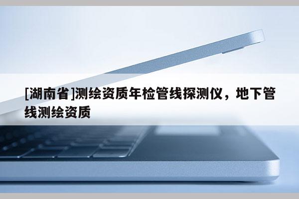 [湖南省]測(cè)繪資質(zhì)年檢管線探測(cè)儀，地下管線測(cè)繪資質(zhì)