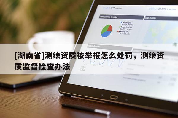 [湖南省]測繪資質(zhì)被舉報怎么處罰，測繪資質(zhì)監(jiān)督檢查辦法