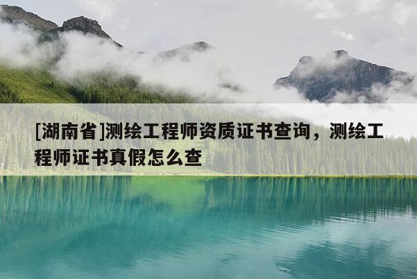 [湖南省]測(cè)繪工程師資質(zhì)證書(shū)查詢，測(cè)繪工程師證書(shū)真假怎么查