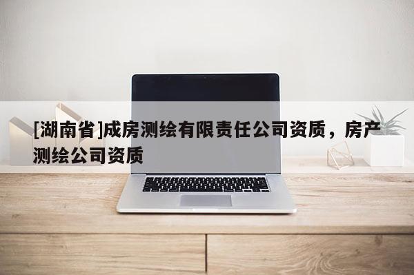 [湖南省]成房測(cè)繪有限責(zé)任公司資質(zhì)，房產(chǎn)測(cè)繪公司資質(zhì)