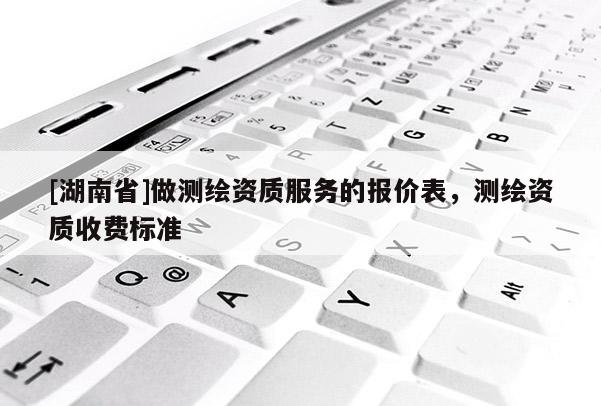 [湖南省]做測繪資質(zhì)服務(wù)的報(bào)價(jià)表，測繪資質(zhì)收費(fèi)標(biāo)準(zhǔn)