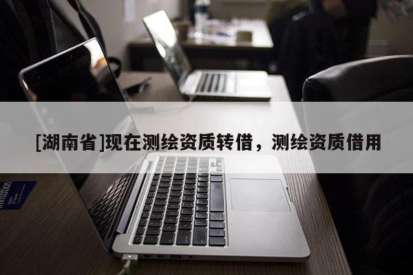 [湖南省]現(xiàn)在測繪資質(zhì)轉(zhuǎn)借，測繪資質(zhì)借用